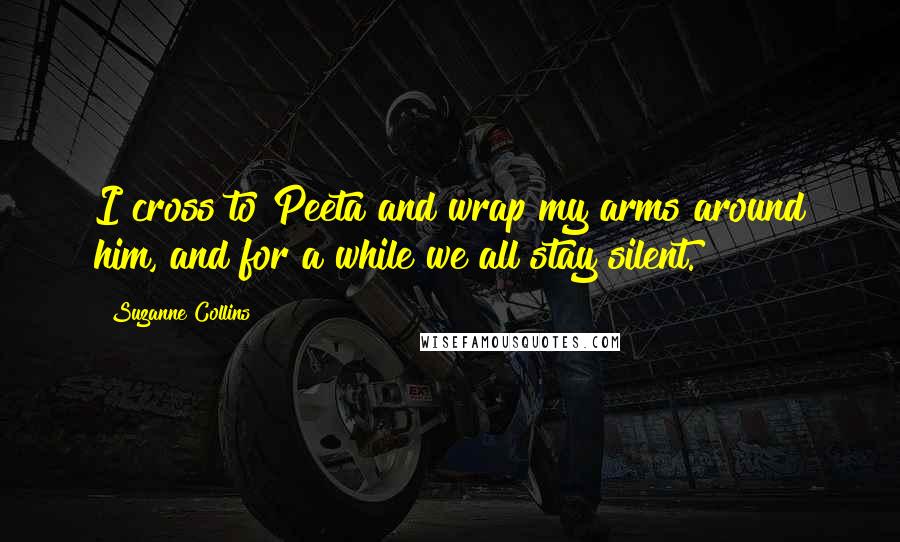Suzanne Collins Quotes: I cross to Peeta and wrap my arms around him, and for a while we all stay silent.