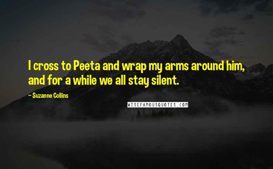Suzanne Collins Quotes: I cross to Peeta and wrap my arms around him, and for a while we all stay silent.