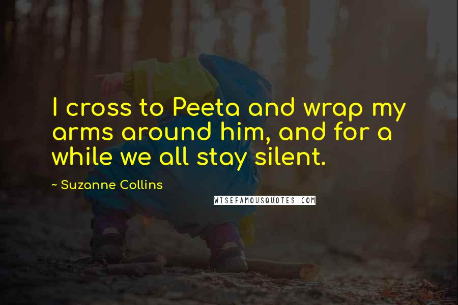 Suzanne Collins Quotes: I cross to Peeta and wrap my arms around him, and for a while we all stay silent.