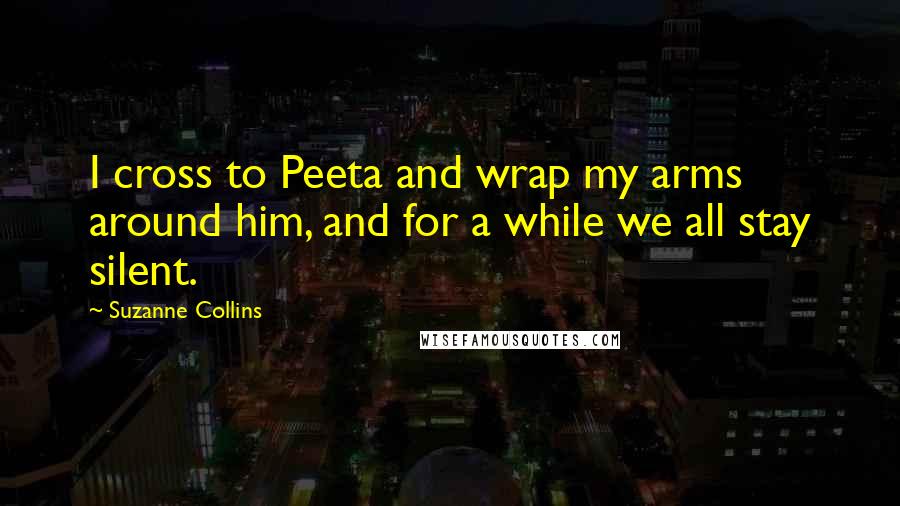Suzanne Collins Quotes: I cross to Peeta and wrap my arms around him, and for a while we all stay silent.