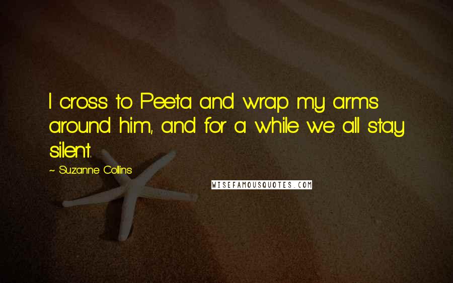 Suzanne Collins Quotes: I cross to Peeta and wrap my arms around him, and for a while we all stay silent.