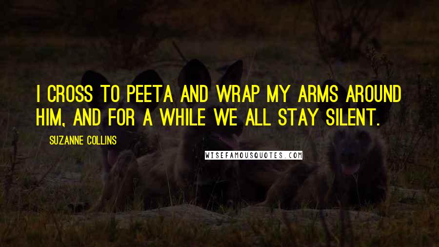 Suzanne Collins Quotes: I cross to Peeta and wrap my arms around him, and for a while we all stay silent.