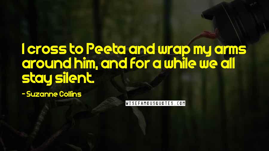 Suzanne Collins Quotes: I cross to Peeta and wrap my arms around him, and for a while we all stay silent.