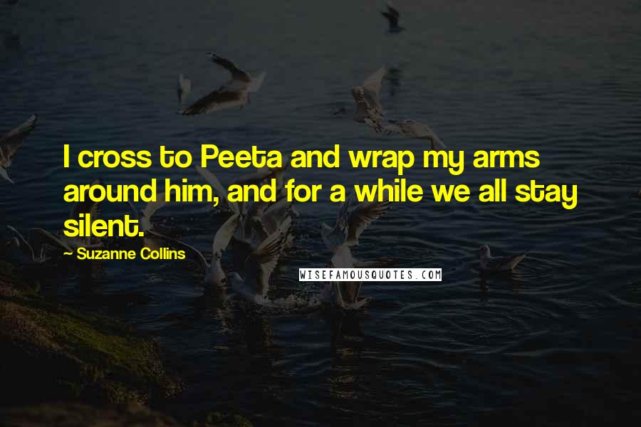 Suzanne Collins Quotes: I cross to Peeta and wrap my arms around him, and for a while we all stay silent.