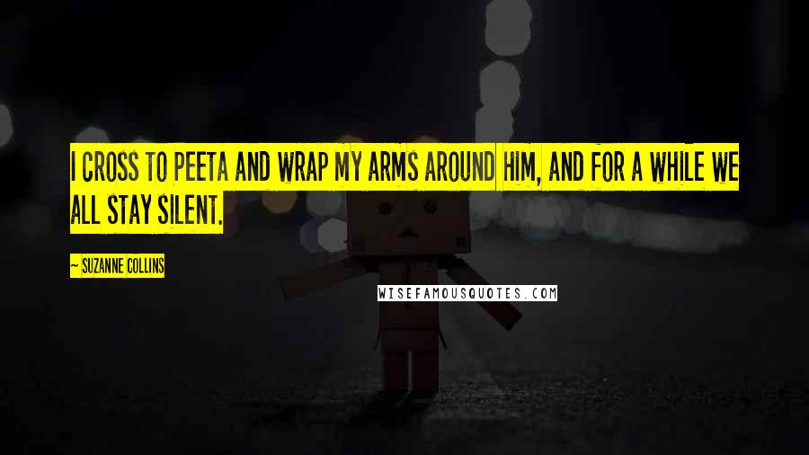 Suzanne Collins Quotes: I cross to Peeta and wrap my arms around him, and for a while we all stay silent.