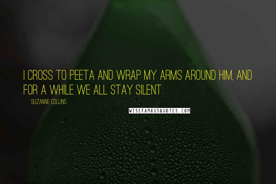 Suzanne Collins Quotes: I cross to Peeta and wrap my arms around him, and for a while we all stay silent.