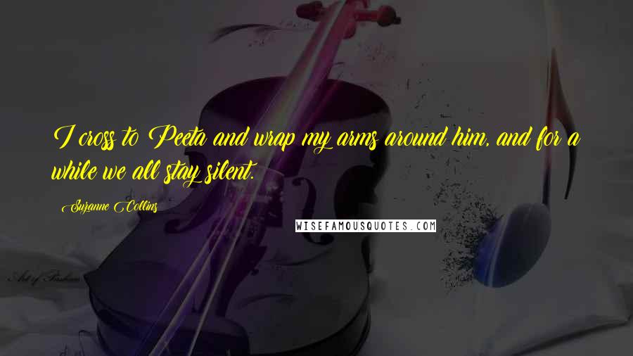 Suzanne Collins Quotes: I cross to Peeta and wrap my arms around him, and for a while we all stay silent.