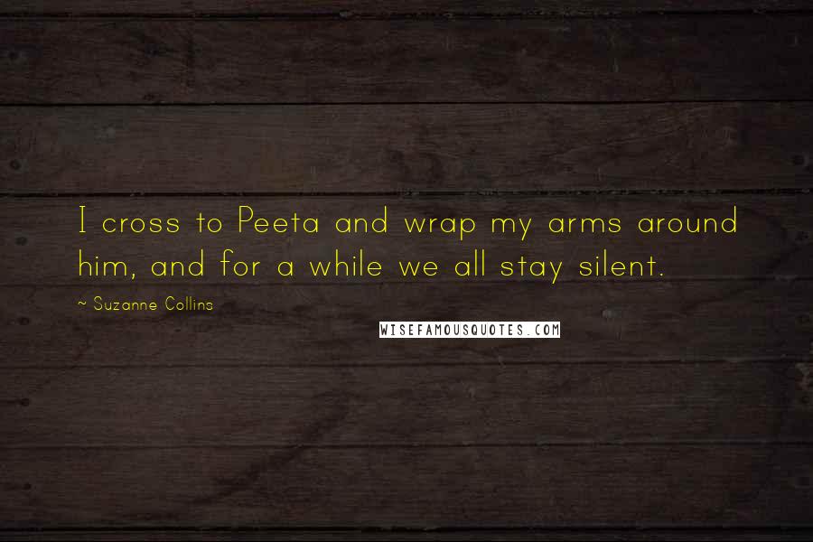 Suzanne Collins Quotes: I cross to Peeta and wrap my arms around him, and for a while we all stay silent.