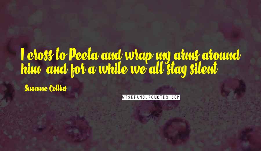 Suzanne Collins Quotes: I cross to Peeta and wrap my arms around him, and for a while we all stay silent.
