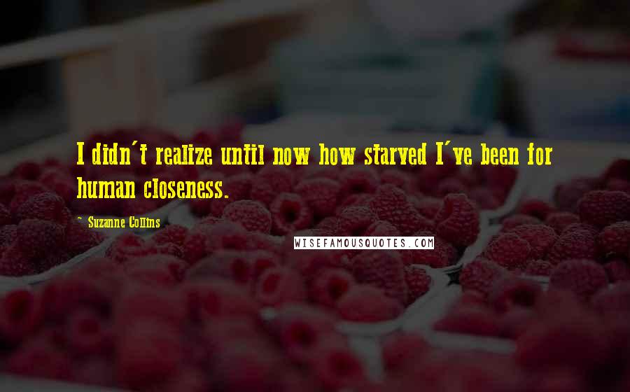 Suzanne Collins Quotes: I didn't realize until now how starved I've been for human closeness.