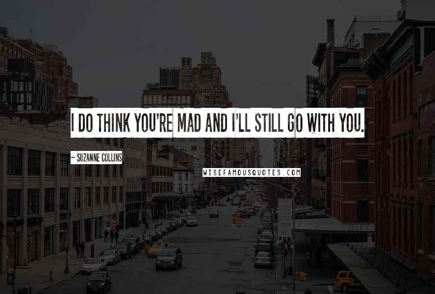 Suzanne Collins Quotes: I do think you're mad and I'll still go with you.