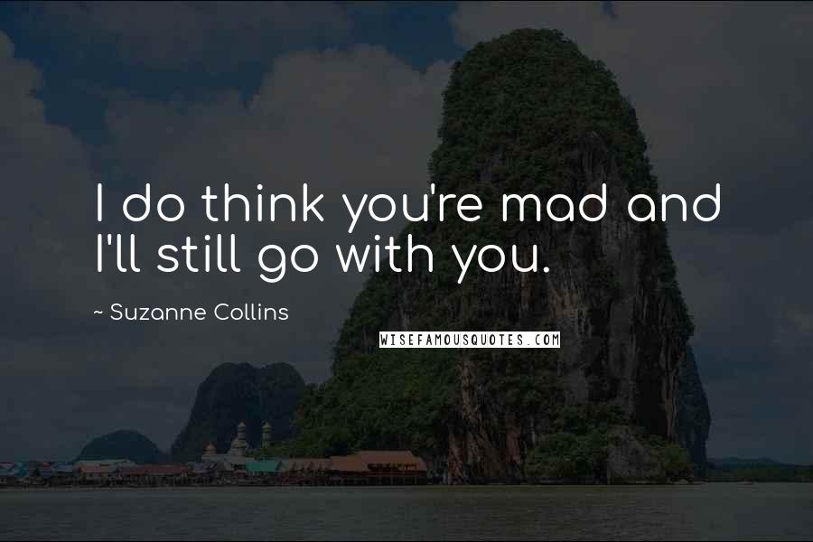 Suzanne Collins Quotes: I do think you're mad and I'll still go with you.