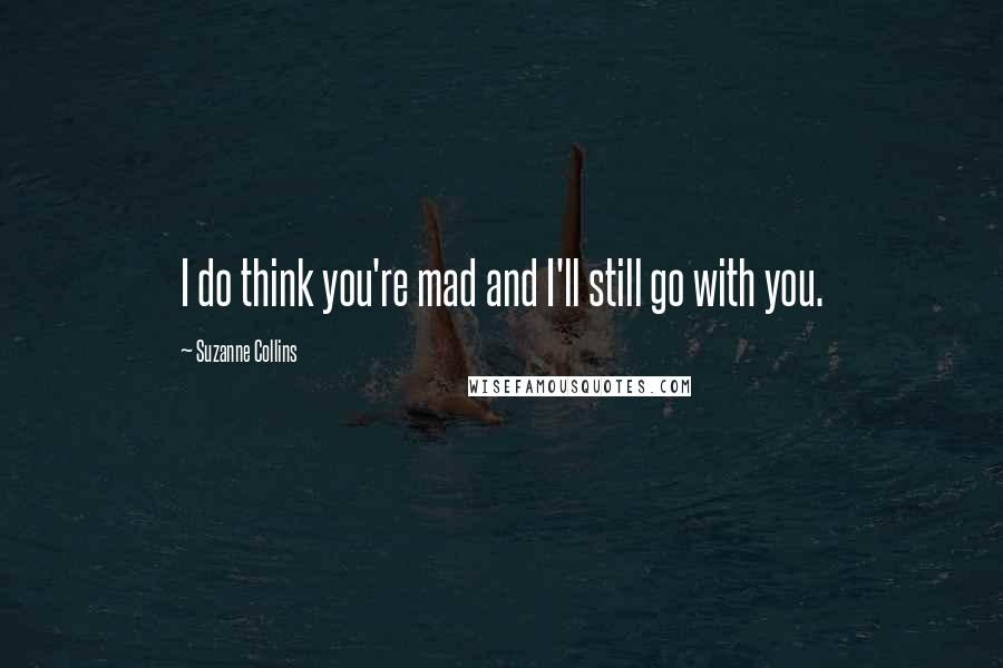 Suzanne Collins Quotes: I do think you're mad and I'll still go with you.