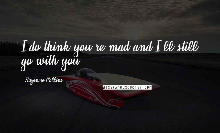 Suzanne Collins Quotes: I do think you're mad and I'll still go with you.