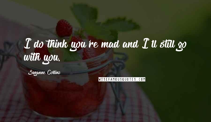 Suzanne Collins Quotes: I do think you're mad and I'll still go with you.