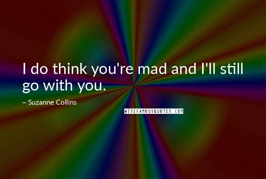 Suzanne Collins Quotes: I do think you're mad and I'll still go with you.