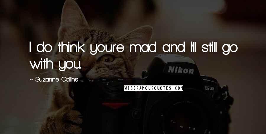 Suzanne Collins Quotes: I do think you're mad and I'll still go with you.