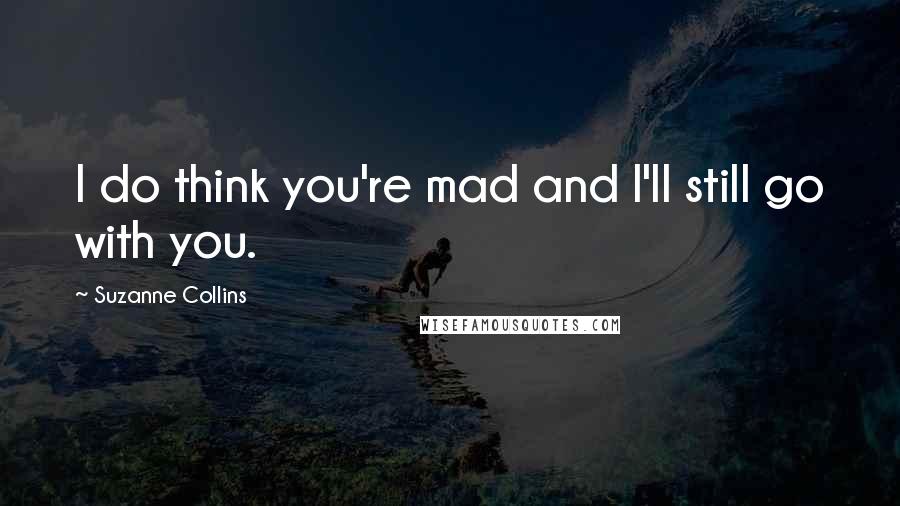 Suzanne Collins Quotes: I do think you're mad and I'll still go with you.