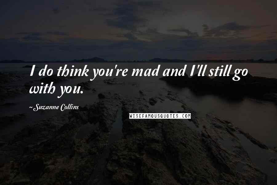 Suzanne Collins Quotes: I do think you're mad and I'll still go with you.
