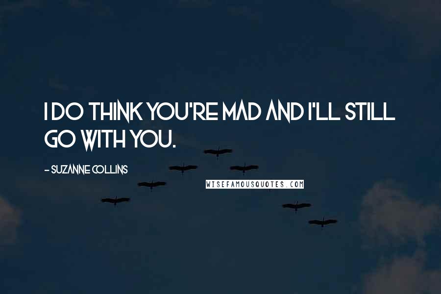 Suzanne Collins Quotes: I do think you're mad and I'll still go with you.