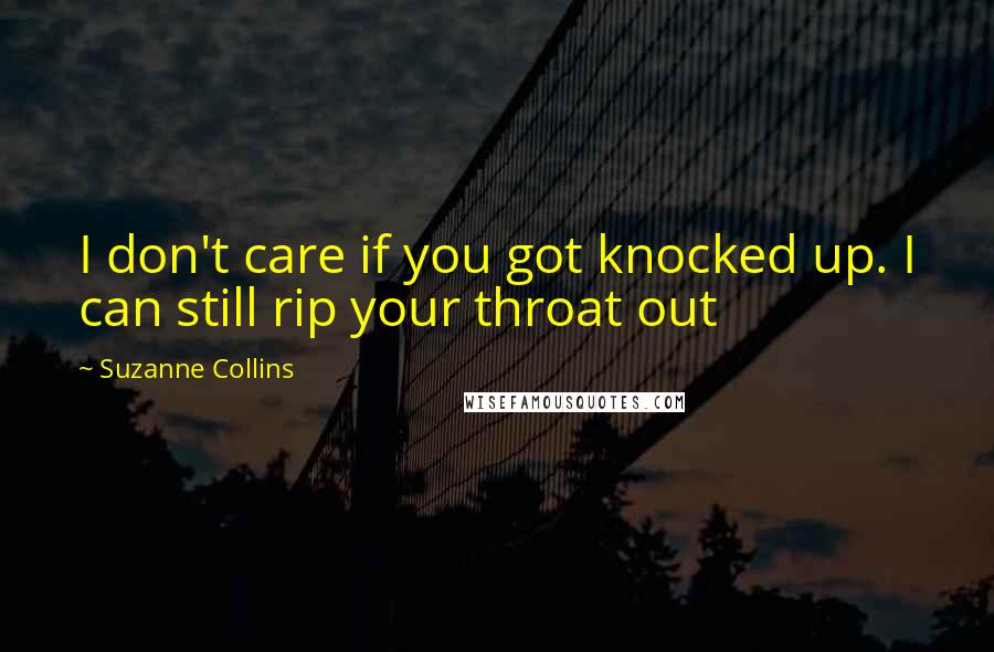 Suzanne Collins Quotes: I don't care if you got knocked up. I can still rip your throat out