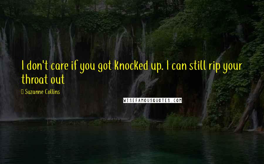 Suzanne Collins Quotes: I don't care if you got knocked up. I can still rip your throat out