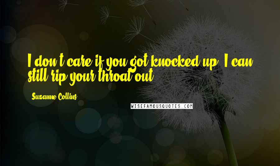 Suzanne Collins Quotes: I don't care if you got knocked up. I can still rip your throat out
