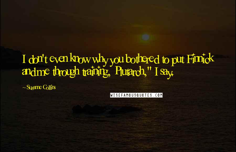 Suzanne Collins Quotes: I don't even know why you bothered to put Finnick and me through training, Plutarch," I say.