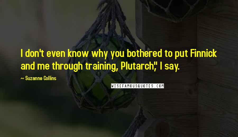 Suzanne Collins Quotes: I don't even know why you bothered to put Finnick and me through training, Plutarch," I say.