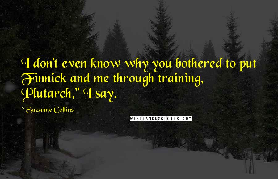 Suzanne Collins Quotes: I don't even know why you bothered to put Finnick and me through training, Plutarch," I say.