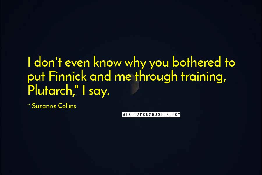 Suzanne Collins Quotes: I don't even know why you bothered to put Finnick and me through training, Plutarch," I say.