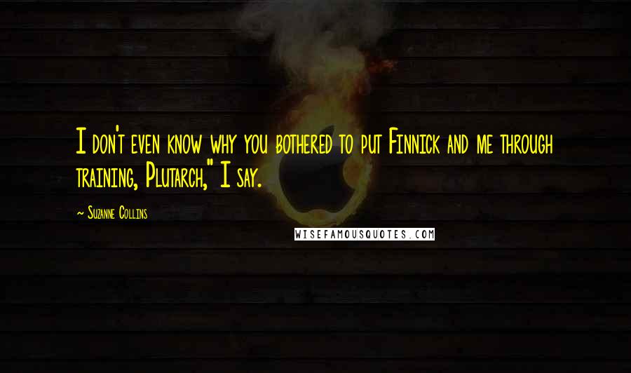 Suzanne Collins Quotes: I don't even know why you bothered to put Finnick and me through training, Plutarch," I say.