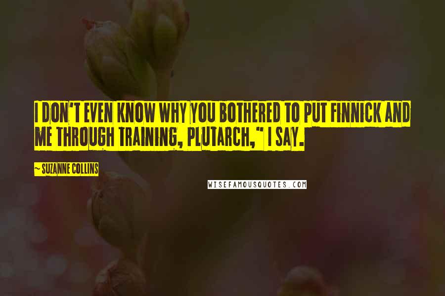 Suzanne Collins Quotes: I don't even know why you bothered to put Finnick and me through training, Plutarch," I say.