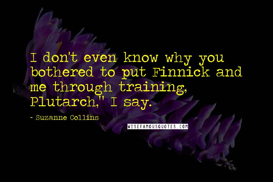 Suzanne Collins Quotes: I don't even know why you bothered to put Finnick and me through training, Plutarch," I say.