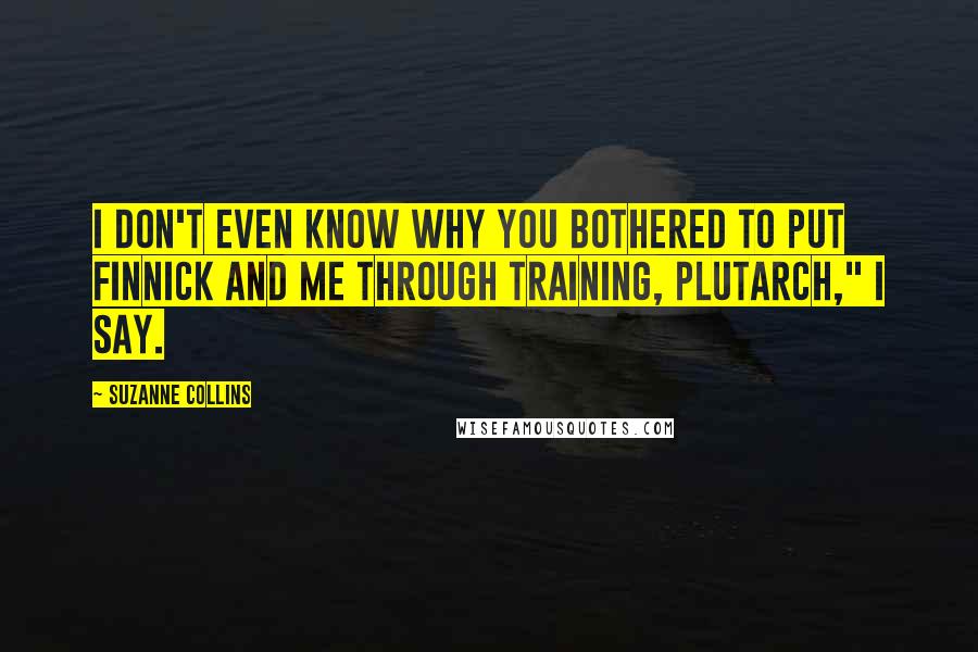 Suzanne Collins Quotes: I don't even know why you bothered to put Finnick and me through training, Plutarch," I say.