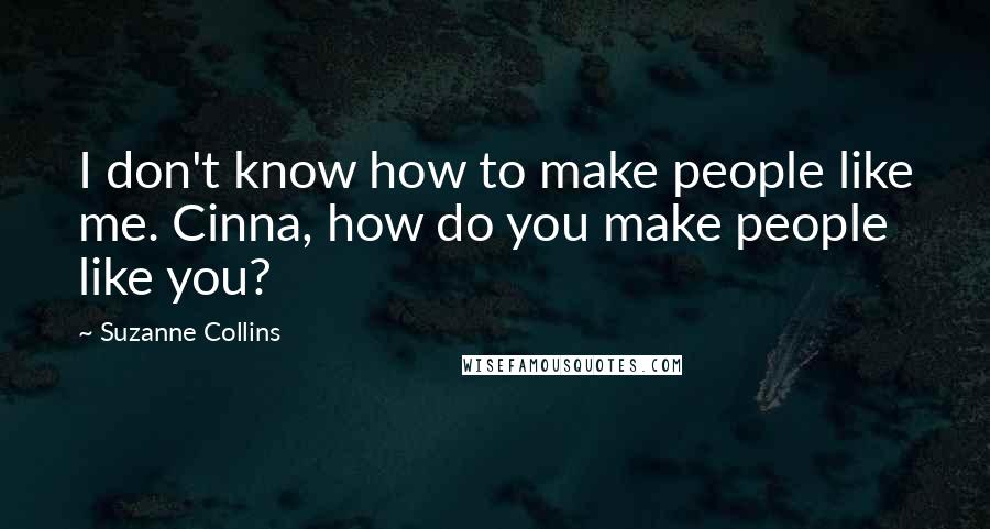 Suzanne Collins Quotes: I don't know how to make people like me. Cinna, how do you make people like you?