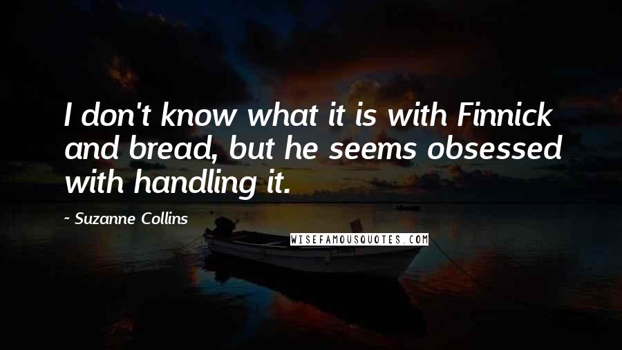 Suzanne Collins Quotes: I don't know what it is with Finnick and bread, but he seems obsessed with handling it.