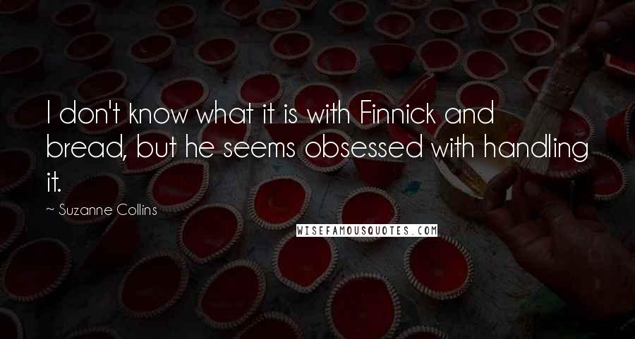Suzanne Collins Quotes: I don't know what it is with Finnick and bread, but he seems obsessed with handling it.
