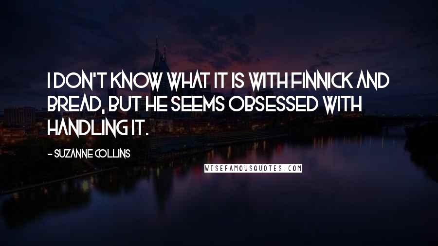 Suzanne Collins Quotes: I don't know what it is with Finnick and bread, but he seems obsessed with handling it.