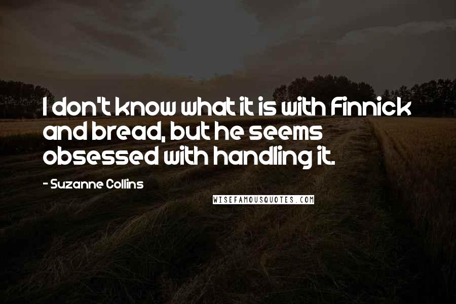 Suzanne Collins Quotes: I don't know what it is with Finnick and bread, but he seems obsessed with handling it.