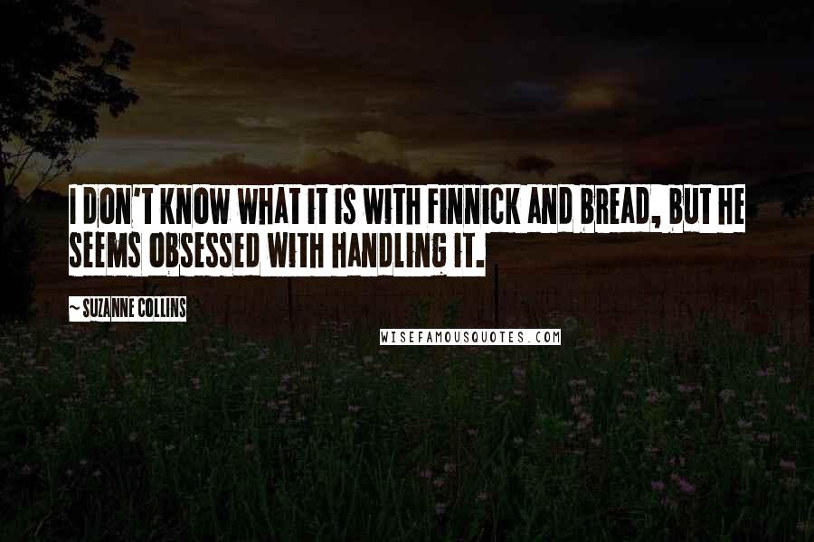 Suzanne Collins Quotes: I don't know what it is with Finnick and bread, but he seems obsessed with handling it.