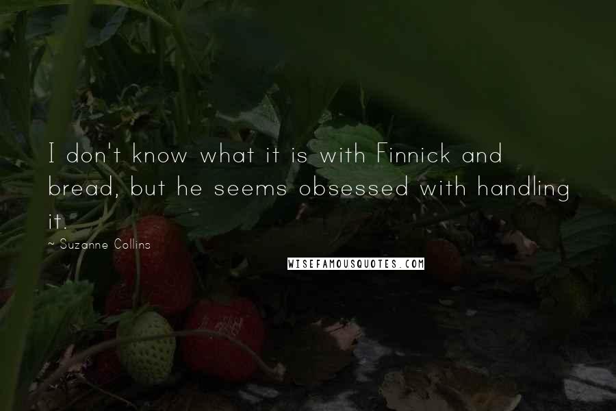 Suzanne Collins Quotes: I don't know what it is with Finnick and bread, but he seems obsessed with handling it.