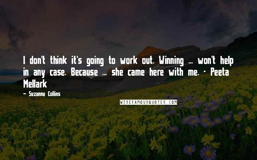 Suzanne Collins Quotes: I don't think it's going to work out. Winning ... won't help in any case. Because ... she came here with me. - Peeta Mellark