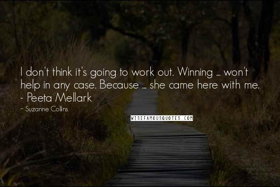 Suzanne Collins Quotes: I don't think it's going to work out. Winning ... won't help in any case. Because ... she came here with me. - Peeta Mellark