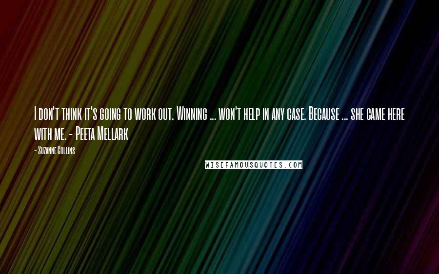 Suzanne Collins Quotes: I don't think it's going to work out. Winning ... won't help in any case. Because ... she came here with me. - Peeta Mellark