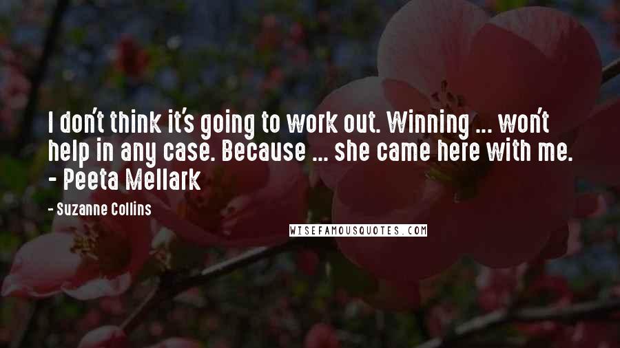 Suzanne Collins Quotes: I don't think it's going to work out. Winning ... won't help in any case. Because ... she came here with me. - Peeta Mellark