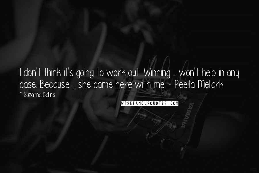 Suzanne Collins Quotes: I don't think it's going to work out. Winning ... won't help in any case. Because ... she came here with me. - Peeta Mellark