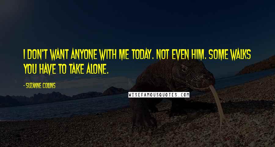 Suzanne Collins Quotes: I don't want anyone with me today. Not even him. Some walks you have to take alone.