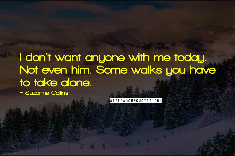 Suzanne Collins Quotes: I don't want anyone with me today. Not even him. Some walks you have to take alone.