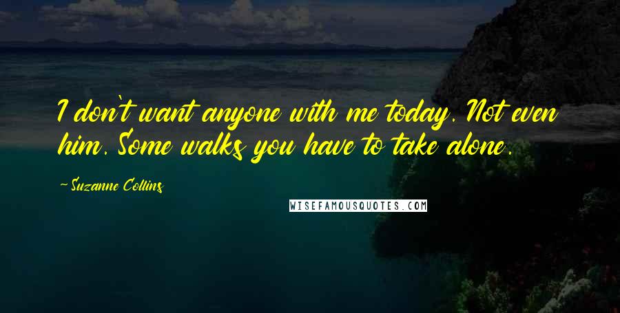 Suzanne Collins Quotes: I don't want anyone with me today. Not even him. Some walks you have to take alone.